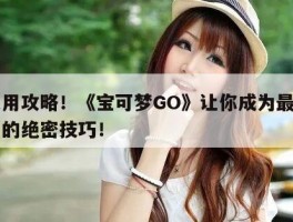 超实用攻略！《宝可梦GO》让你成为最强训练师的绝密技巧！