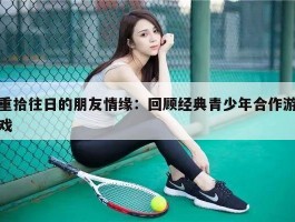 重拾往日的朋友情缘：回顾经典青少年合作游戏