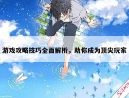 游戏攻略技巧全面解析，助你成为顶尖玩家