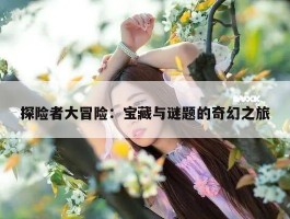 探险者大冒险：宝藏与谜题的奇幻之旅