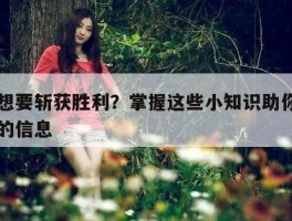 关于想要斩获胜利？掌握这些小知识助你一臂之力的信息