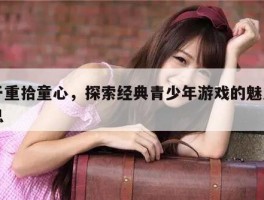 关于重拾童心，探索经典青少年游戏的魅力的信息