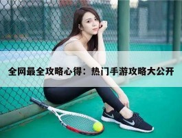 全网最全攻略心得：热门手游攻略大公开