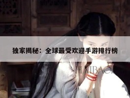 独家揭秘：全球最受欢迎手游排行榜