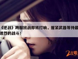 《逆战》跨服团战即将打响，握紧武器等待最激烈的战斗！