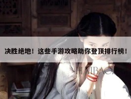 决胜绝地！这些手游攻略助你登顶排行榜！
