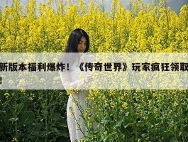 新版本福利爆炸！《传奇世界》玩家疯狂领取！