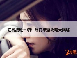狂暴战胜一切！热门手游攻略大揭秘