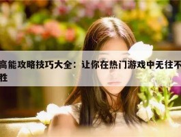 高能攻略技巧大全：让你在热门游戏中无往不胜