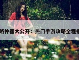 攻略神器大公开：热门手游攻略全程指引