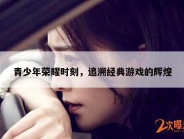 青少年荣耀时刻，追溯经典游戏的辉煌
