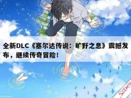 全新DLC《塞尔达传说：旷野之息》震撼发布，继续传奇冒险！