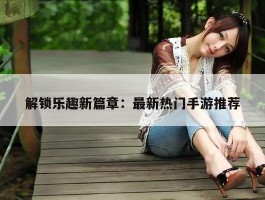 解锁乐趣新篇章：最新热门手游推荐