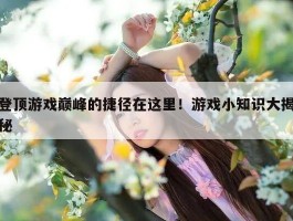 登顶游戏巅峰的捷径在这里！游戏小知识大揭秘