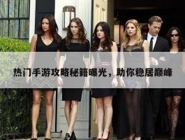 热门手游攻略秘籍曝光，助你稳居巅峰