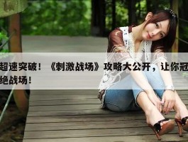 超速突破！《刺激战场》攻略大公开，让你冠绝战场！