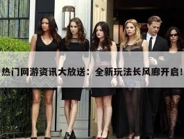 热门网游资讯大放送：全新玩法长风廊开启！
